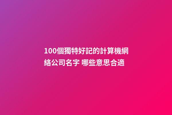 100個獨特好記的計算機網絡公司名字 哪些意思合適